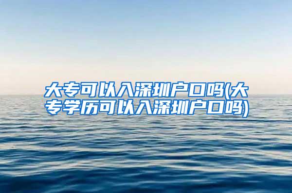大专可以入深圳户口吗(大专学历可以入深圳户口吗)