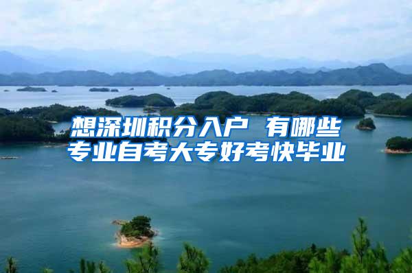 想深圳积分入户 有哪些专业自考大专好考快毕业