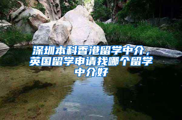 深圳本科香港留学中介，英国留学申请找哪个留学中介好
