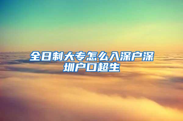 全日制大专怎么入深户深圳户口超生