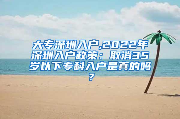 大专深圳入户,2022年深圳入户政策：取消35岁以下专科入户是真的吗？