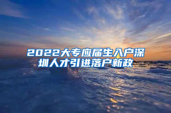 2022大专应届生入户深圳人才引进落户新政