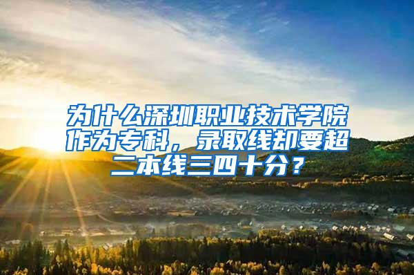 为什么深圳职业技术学院作为专科，录取线却要超二本线三四十分？