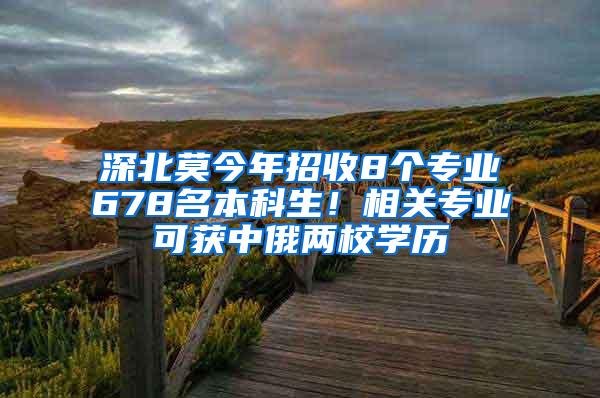 深北莫今年招收8个专业678名本科生！相关专业可获中俄两校学历