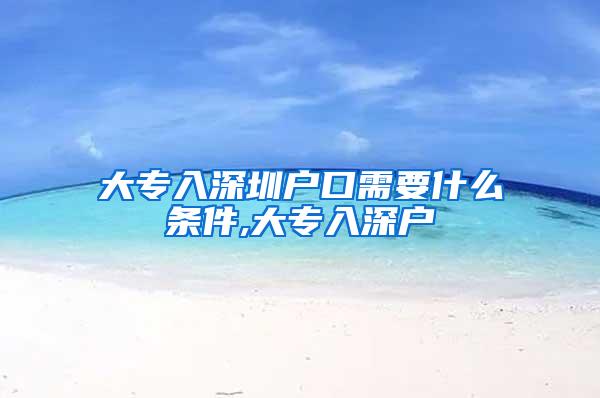 大专入深圳户口需要什么条件,大专入深户