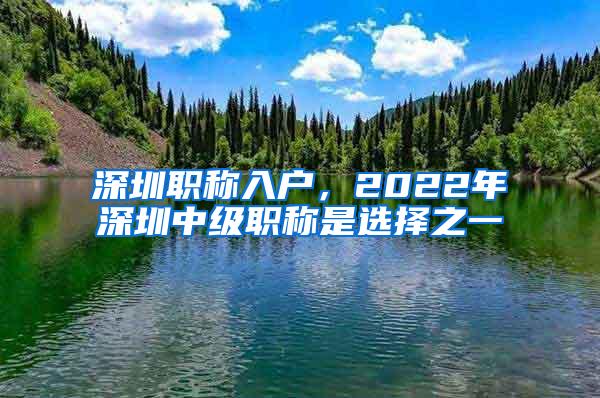 深圳职称入户，2022年深圳中级职称是选择之一