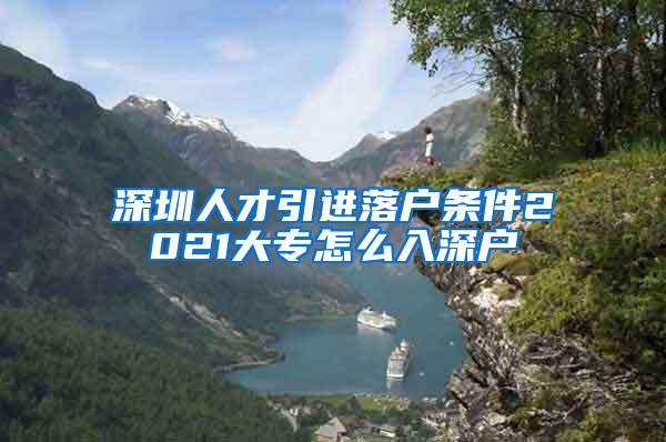 深圳人才引进落户条件2021大专怎么入深户