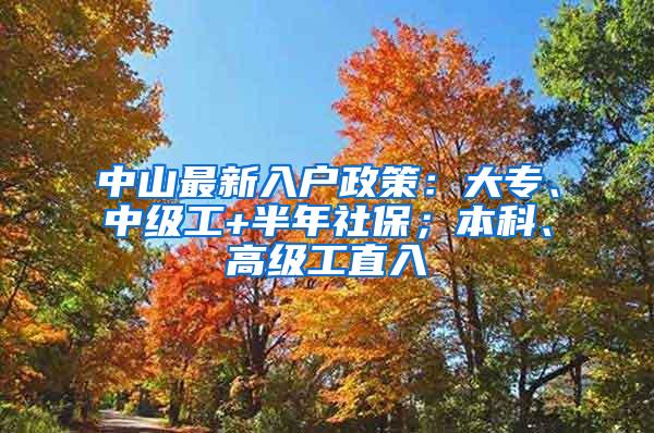 中山最新入户政策：大专、中级工+半年社保；本科、高级工直入