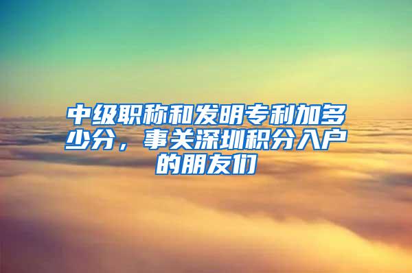 中级职称和发明专利加多少分，事关深圳积分入户的朋友们