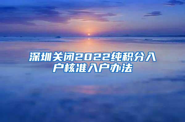深圳关闭2022纯积分入户核准入户办法