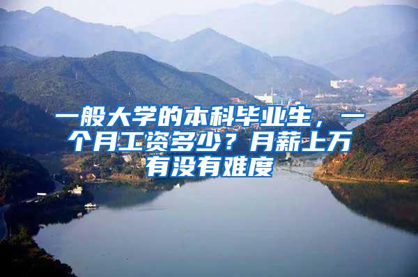 一般大学的本科毕业生，一个月工资多少？月薪上万有没有难度