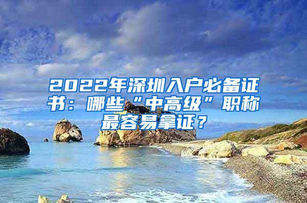 2022年深圳入户必备证书：哪些“中高级”职称最容易拿证？