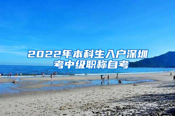 2022年本科生入户深圳 考中级职称自考
