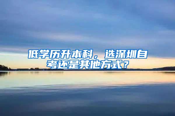 低学历升本科，选深圳自考还是其他方式？
