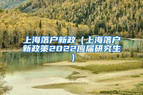 上海落户新政（上海落户新政策2022应届研究生）