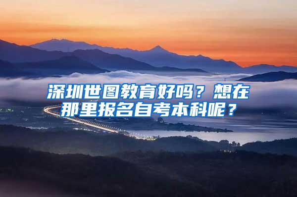 深圳世图教育好吗？想在那里报名自考本科呢？