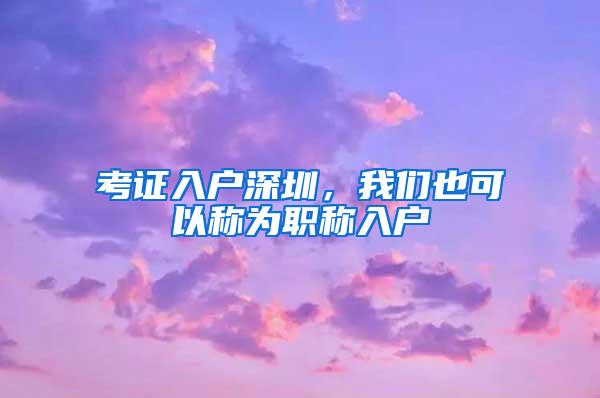 考证入户深圳，我们也可以称为职称入户