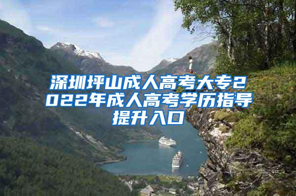 深圳坪山成人高考大专2022年成人高考学历指导提升入口