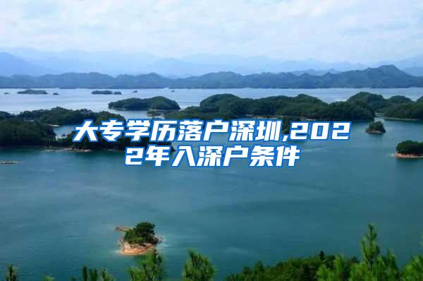 大专学历落户深圳,2022年入深户条件