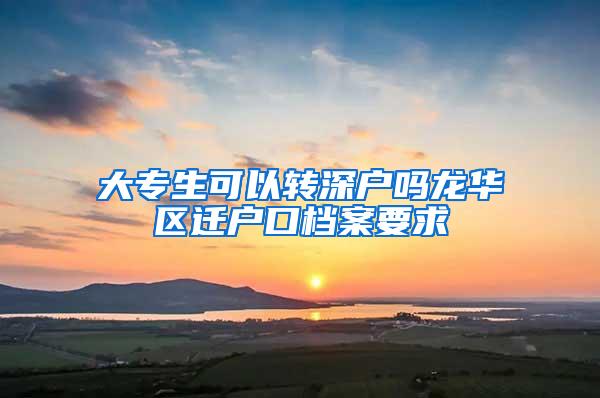 大专生可以转深户吗龙华区迁户口档案要求