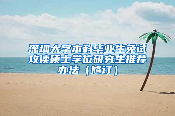 深圳大学本科毕业生免试攻读硕士学位研究生推荐办法（修订）