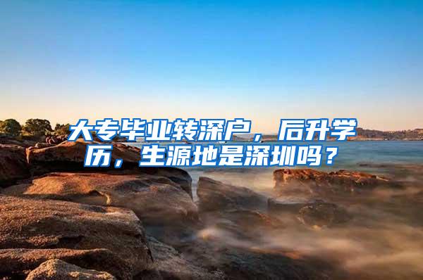 大专毕业转深户，后升学历，生源地是深圳吗？