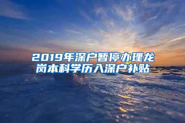 2019年深户暂停办理龙岗本科学历入深户补贴