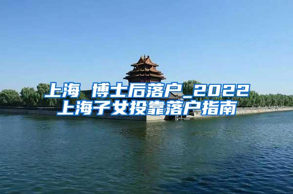 上海 博士后落户_2022上海子女投靠落户指南