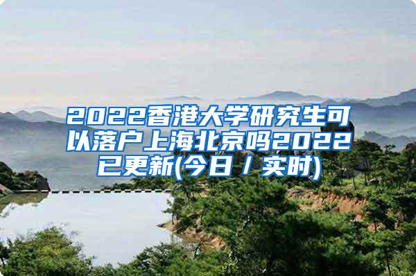 2022香港大学研究生可以落户上海北京吗2022已更新(今日／实时)
