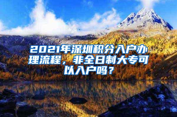 2021年深圳积分入户办理流程，非全日制大专可以入户吗？