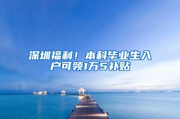 深圳福利！本科毕业生入户可领1万5补贴