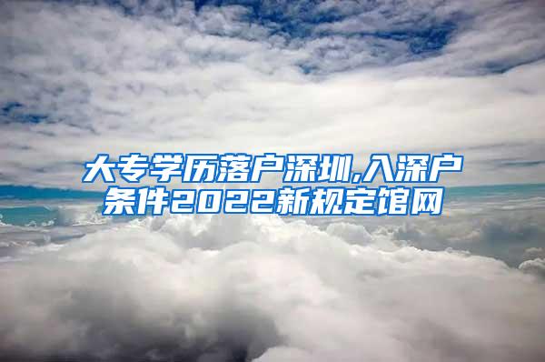 大专学历落户深圳,入深户条件2022新规定馆网