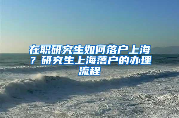 在职研究生如何落户上海？研究生上海落户的办理流程