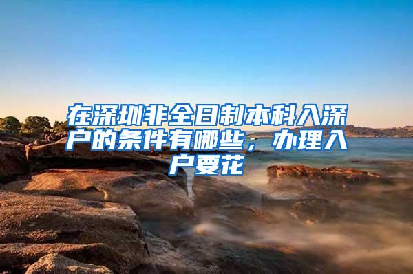在深圳非全日制本科入深户的条件有哪些，办理入户要花