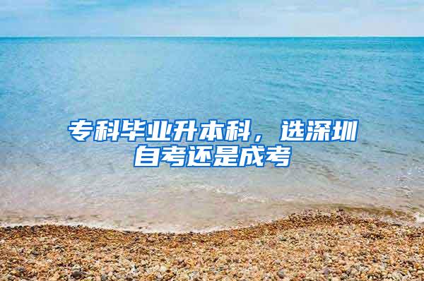 专科毕业升本科，选深圳自考还是成考