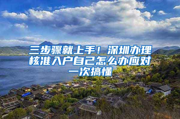 三步骤就上手！深圳办理核准入户自己怎么办应对一次搞懂