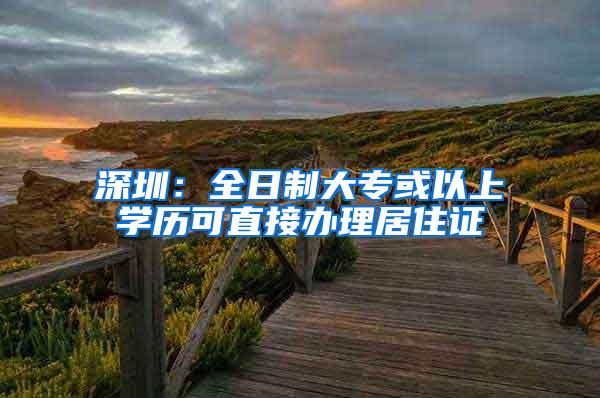 深圳：全日制大专或以上学历可直接办理居住证