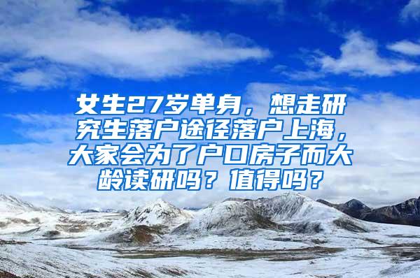 女生27岁单身，想走研究生落户途径落户上海，大家会为了户口房子而大龄读研吗？值得吗？
