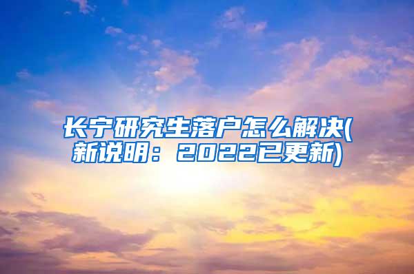长宁研究生落户怎么解决(新说明：2022已更新)
