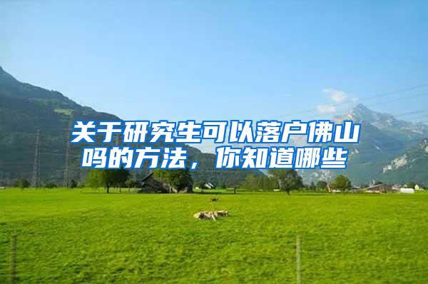关于研究生可以落户佛山吗的方法，你知道哪些