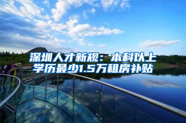 深圳人才新规：本科以上学历最少1.5万租房补贴