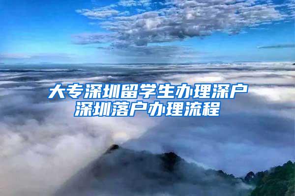 大专深圳留学生办理深户深圳落户办理流程