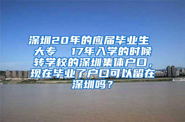 深圳20年的应届毕业生 大专  17年入学的时候转学校的深圳集体户口，现在毕业了户口可以留在深圳吗？