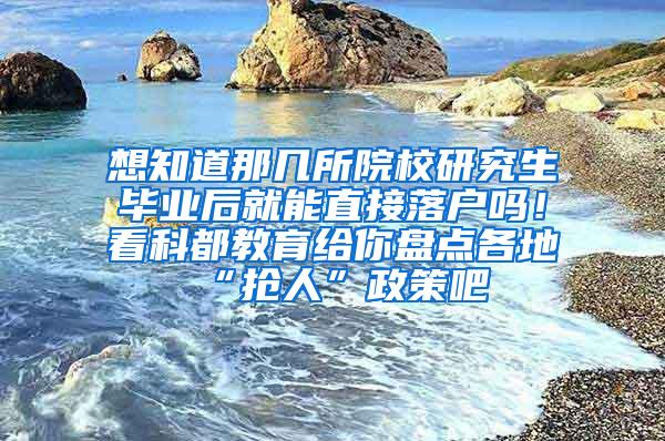 想知道那几所院校研究生毕业后就能直接落户吗！看科都教育给你盘点各地“抢人”政策吧