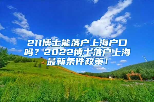 211博士能落户上海户口吗？2022博士落户上海最新条件政策！