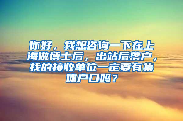 你好，我想咨询一下在上海做博士后，出站后落户，找的接收单位一定要有集体户口吗？
