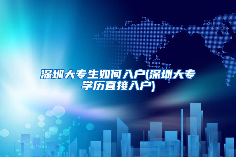 深圳大专生如何入户(深圳大专学历直接入户)