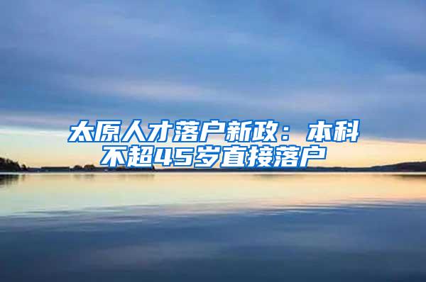 太原人才落户新政：本科不超45岁直接落户