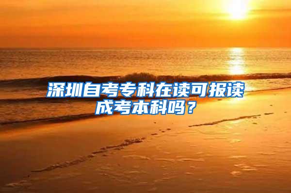 深圳自考专科在读可报读成考本科吗？