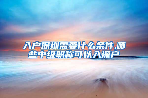 入户深圳需要什么条件,哪些中级职称可以入深户